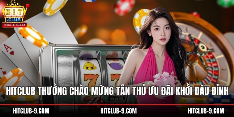 Hitclub Thưởng Chào Mừng Tân Thủ Ưu Đãi Khởi Đầu Hấp Dẫn